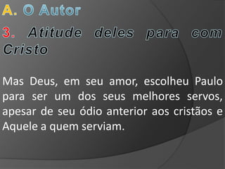 Mas Deus, em seu amor, escolheu Paulo
para ser um dos seus melhores servos,
apesar de seu ódio anterior aos cristãos e
Aquele a quem serviam.
 