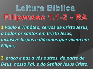 1 Paulo e Timóteo, servos de Cristo Jesus,
a todos os santos em Cristo Jesus,
inclusive bispos e diáconos que vivem em
Filipos,

2 graça e paz a vós outros, da parte de
Deus, nosso Pai, e do Senhor Jesus Cristo.
 