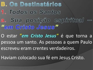 O estar "em Cristo Jesus" é que torna a
pessoa um santo. As pessoas a quem Paulo
escreveu eram crentes verdadeiros.
Haviam colocado sua fé em Jesus Cristo.
 