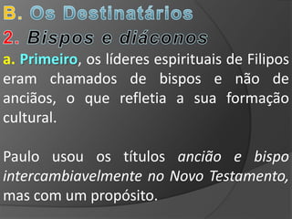 a. Primeiro, os líderes espirituais de Filipos
eram chamados de bispos e não de
anciãos, o que refletia a sua formação
cultural.

Paulo usou os títulos ancião e bispo
intercambiavelmente no Novo Testamento,
mas com um propósito.
 