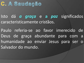 Isto dá a graça e a paz significados
caracteristicamente cristãos.
Paulo referia-se ao favor imerecido de
Deus de graça abundante para com a
humanidade ao enviar Jesus para ser o
Salvador do mundo.
 