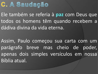 Ele também se referia à paz com Deus que
todos os homens têm quando recebem a
dádiva divina da vida eterna.

Assim, Paulo começou sua carta com um
parágrafo breve mas cheio de poder,
apenas dois simples versículos em nossa
Bíblia atual.
 