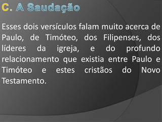 Esses dois versículos falam muito acerca de
Paulo, de Timóteo, dos Filipenses, dos
líderes da igreja, e do profundo
relacionamento que existia entre Paulo e
Timóteo e estes cristãos do Novo
Testamento.
 