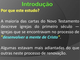 Introdução

A maioria das cartas do Novo Testamento
descreve igrejas do primeiro século —
igrejas que se encontravam no processo de
"desenvolver a mente de Cristo".

Algumas estavam mais adiantadas do que
outras neste processo de renovação.
 