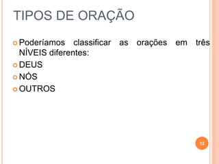 TIPOS DE ORAÇÃO
 Poderíamos classificar as orações em três
NÍVEIS diferentes:
 DEUS
 NÓS
 OUTROS
12
 