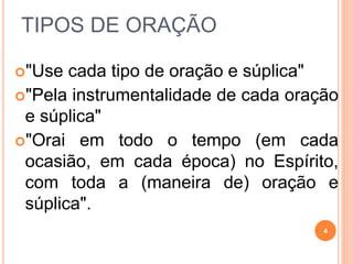 TIPOS DE ORAÇÃO
"Use cada tipo de oração e súplica"
"Pela instrumentalidade de cada oração
e súplica"
"Orai em todo o tempo (em cada
ocasião, em cada época) no Espírito,
com toda a (maneira de) oração e
súplica".
4
 