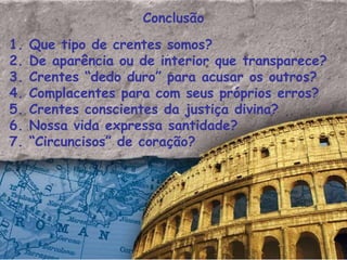 Conclusão 1. Que tipo de crentes somos? 2. De aparência ou de interior que transparece? 3. Crentes “dedo duro” para acusar os outros? 4. Complacentes para com seus próprios erros? 5. Crentes conscientes da justiça divina? 6. Nossa vida expressa santidade? 7. “Circuncisos” de coração?  