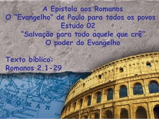 A Epístola aos Romanos  O “Evangelho” de Paulo para todos os povos Estudo 02  “ Salvação para todo aquele que crê” O poder do Evangelho Texto bíblico:  Romanos 2.1-29  