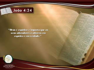 ““Deus é espírito; e importa que osDeus é espírito; e importa que os
seus adoradores o adorememseus adoradores o adoremem
espírito e emverdade.”espírito e emverdade.”
 