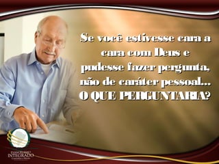 Se você estivesse cara aSe você estivesse cara a
cara comDeus ecara comDeus e
pudesse fazerpergunta,pudesse fazerpergunta,
não de caráterpessoal...não de caráterpessoal...
O QUE PERGUNTARIA?O QUE PERGUNTARIA?
 