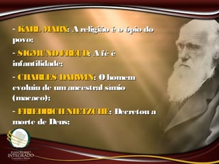 - KARL MARXKARL MARX: A religião é o ópio do: A religião é o ópio do
povo;povo;
- SIGMUNDFREUDSIGMUNDFREUD: A fé é: A fé é
infantilidade;infantilidade;
- CHARLES DARWINCHARLES DARWIN: Ohomem: Ohomem
evoluiu de umancestral símioevoluiu de umancestral símio
(macaco);(macaco);
- FRIEDRICHNIETZCHEFRIEDRICHNIETZCHE: Decretou a: Decretou a
morte de Deus;morte de Deus;
 
