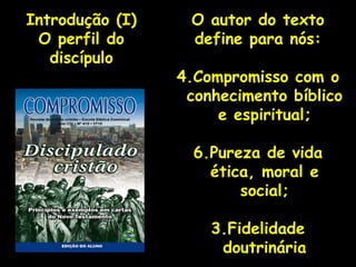 O autor do texto define para nós: Compromisso com o conhecimento bíblico e espiritual; Pureza de vida ética, moral e social; 3.Fidelidade doutrinária Introdução (I) O perfil do discípulo 