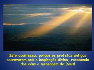 Isto aconteceu, porque os profetas antigos escreveram sob a inspiração divina, recebendo dos céus a mensagem de Deus! 