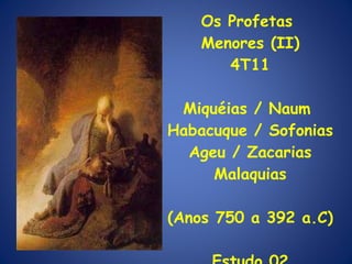 Os Profetas  Menores (II) 4T11 Miquéias / Naum  Habacuque / Sofonias Ageu / Zacarias Malaquias (Anos 750 a 392 a.C) Estudo 02 
