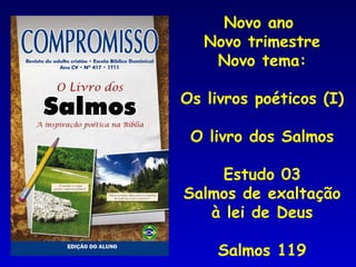 Novo ano  Novo trimestre Novo tema: Os livros poéticos (I) O livro dos Salmos Estudo 03 Salmos de exaltação à lei de Deus Salmos 119 