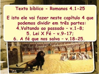 Texto bíblico - Romanos 4.1-25 E isto ele vai fazer neste capítulo 4 que podemos dividir em três partes: Voltando ao passado – v.1-8; Lei X Fé – v.9-17; A fé que nos salva – v.18-25.  