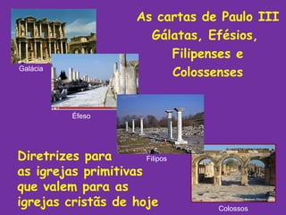 As cartas de Paulo III
                         Gálatas, Efésios,
                            Filipenses e
Galácia
                            Colossenses


          Éfeso




Diretrizes para       Filipos

as igrejas primitivas
que valem para as
igrejas cristãs de hoje            Colossos
 