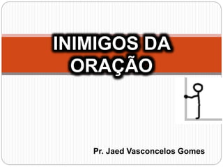 Pr. Jaed Vasconcelos Gomes
INIMIGOS DA
ORAÇÃO
 