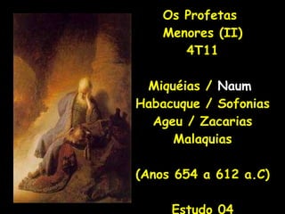 Os Profetas  Menores (II) 4T11 Miquéias /  Naum   Habacuque / Sofonias Ageu / Zacarias Malaquias (Anos 654 a 612 a.C) Estudo 04 