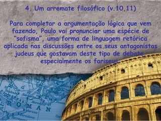 4. Um arremate filosófico (v.10,11) Para completar a argumentação lógica que vem fazendo, Paulo vai pronunciar uma espécie de “sofisma”, uma forma de linguagem retórica aplicada nas discussões entre os seus antagonistas judeus que gostavam deste tipo de debate, especialmente os fariseus: ). 