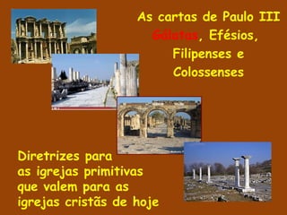 As cartas de Paulo III
                     Gálatas, Efésios,
                        Filipenses e
                        Colossenses




Diretrizes para
as igrejas primitivas
que valem para as
igrejas cristãs de hoje
 