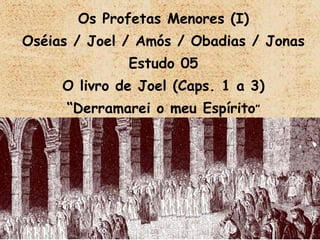 Os Profetas Menores (I) Oséias / Joel / Amós / Obadias / Jonas Estudo 05 O livro de Joel (Caps. 1 a 3) “ Derramarei o meu Espírito ” 