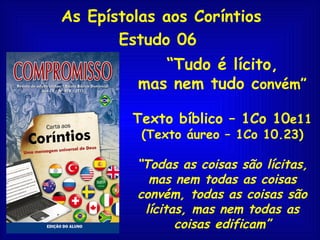 As Epístolas aos Coríntios
       Estudo 06
            “Tudo é lícito,
         mas nem tudo convém”

         Texto bíbl...