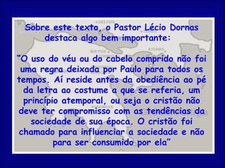 Sobre este texto, o Pastor Lécio Dornas
     destaca algo bem importante:

“O uso do véu ou do cabelo comprido não foi
 um...