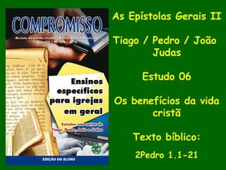 As Epístolas Gerais II
Tiago / Pedro / João
Judas
Estudo 06
Os benefícios da vida
cristã
Texto bíblico:
2Pedro 1.1-21
 