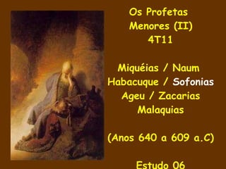 Os Profetas  Menores (II) 4T11 Miquéias / Naum  Habacuque /  Sofonias Ageu / Zacarias Malaquias (Anos 640 a 609 a.C) Estudo 06 