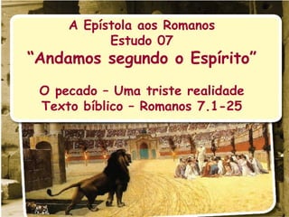 A Epístola aos Romanos Estudo 07 “ Andamos segundo o Espírito” O pecado – Uma triste realidade Texto bíblico – Romanos 7.1-25 