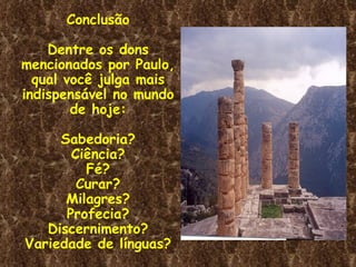 Conclusão

    Dentre os dons
mencionados por Paulo,
  qual você julga mais
indispensável no mundo
        de hoje:

     Sabedoria?
       Ciência?
         Fé?
        Curar?
      Milagres?
      Profecia?
   Discernimento?
Variedade de línguas?
 