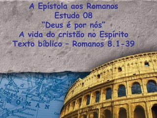 A Epístola aos Romanos Estudo 08 “ Deus é por nós” A vida do cristão no Espírito Texto bíblico – Romanos 8.1-39 