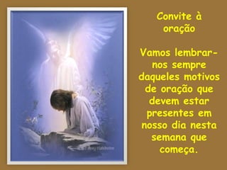 Convite à
    oração

Vamos lembrar-
    nos sempre
daqueles motivos
  de oração que
   devem estar
  presentes em
 nosso dia nesta
   semana que
     começa.
 