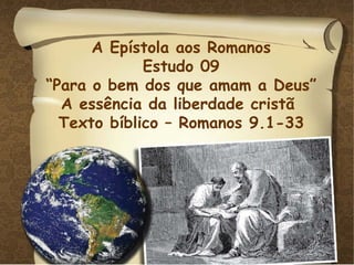 A Epístola aos Romanos Estudo 09 “ Para o bem dos que amam a Deus” A essência da liberdade cristã  Texto bíblico – Romanos 9.1-33 