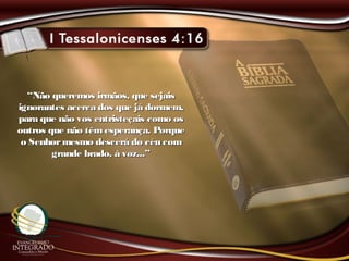““Não queremos irmãos, que sejaisNão queremos irmãos, que sejais
ignorantes acerca dos que já dormem,ignorantes acerca dos que já dormem,
para que não vos entristeçais como ospara que não vos entristeçais como os
outros que não têmesperança. Porqueoutros que não têmesperança. Porque
o Senhormesmo descerá do céu como Senhormesmo descerá do céu com
grande brado, à voz...”grande brado, à voz...”
 