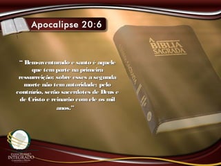““ Bem-aventurado e santo é aqueleBem-aventurado e santo é aquele
que temparte na primeiraque temparte na primeira
ressurreição; sobre esses a segundaressurreição; sobre esses a segunda
morte não temautoridade; pelomorte não temautoridade; pelo
contrário, serão sacerdotes de Deus econtrário, serão sacerdotes de Deus e
de Cristo e reinarão comele os milde Cristo e reinarão comele os mil
anos.”anos.”
 