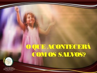 O QUE ACONTECERÁ
COMOS SALVOS?
 