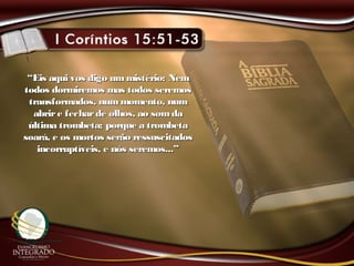 ““Eis aqui vos digo ummistério: NemEis aqui vos digo ummistério: Nem
todos dormiremos mas todos seremostodos dormiremos mas todos seremos
transformados, nummomento, numtransformados, nummomento, num
abrire fecharde olhos, ao somdaabrire fecharde olhos, ao somda
última trombeta; porque a trombetaúltima trombeta; porque a trombeta
soará, e os mortos serão ressuscitadossoará, e os mortos serão ressuscitados
incorruptíveis, e nós seremos...”incorruptíveis, e nós seremos...”
 