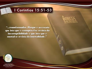 ““...transformados. Porque é...transformados. Porque é necessárionecessário
que isto que é corruptível se revista daque isto que é corruptível se revista da
incorruptibilidade e que isto que éincorruptibilidade e que isto que é
mortal se revista da imortalidade.”mortal se revista da imortalidade.”
 