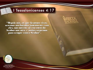 ““Depois nós, os que ficarmos vivos,Depois nós, os que ficarmos vivos,
seremos arrebatados juntamente comseremos arrebatados juntamente com
eles, nas nuvens, ao encontro doeles, nas nuvens, ao encontro do
Senhornos ares, e assimestaremosSenhornos ares, e assimestaremos
para sempre como Senhor”.para sempre como Senhor”.
 