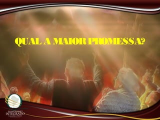 QUAL A MAIORPROMESSA?
 
