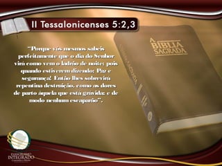 ““Porque vós mesmos sabeisPorque vós mesmos sabeis
perfeitamente que o dia do Senhorperfeitamente que o dia do Senhor
virá como vemo ladrão de noite; poisvirá como vemo ladrão de noite; pois
quando estiveremdizendo: Paz equando estiveremdizendo: Paz e
segurança! Então lhes sobrevirásegurança! Então lhes sobrevirá
repentina destruição, como as doresrepentina destruição, como as dores
de parto àquela que está grávida; e dede parto àquela que está grávida; e de
modo nenhumescaparão”.modo nenhumescaparão”.
 