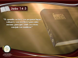 ““E, quando eu fore vos prepararlugar,E, quando eu fore vos prepararlugar,
voltarei e vos receberei para mimvoltarei e vos receberei para mim
mesmo, para que, onde eu estou,mesmo, para que, onde eu estou,
estejais vós também.”estejais vós também.”
 