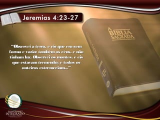 ““Observei a terra, e eis que era semObservei a terra, e eis que era sem
forma e vazia; tambémos céus, e nãoforma e vazia; tambémos céus, e não
tinhamluz. Observei os montes, e eistinhamluz. Observei os montes, e eis
que estavamtremendo; e todos osque estavamtremendo; e todos os
outeiros estremeciam...”outeiros estremeciam...”
 
