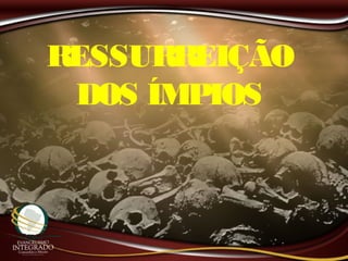RESSURREIÇÃO
DOS ÍMPIOS
 