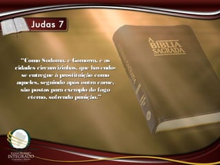 ““Como Sodoma, e Gomorra, e asComo Sodoma, e Gomorra, e as
cidades circunvizinhas, que havendo-cidades circunvizinhas, que havendo-
se entregue à prostituição comose entregue à prostituição como
aqueles, seguindo após outra carne,aqueles, seguindo após outra carne,
são postas para exemplo do fogosão postas para exemplo do fogo
eterno, sofrendo punição.”eterno, sofrendo punição.”
 
