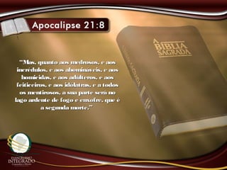 ““Mas, quanto aos medrosos, e aosMas, quanto aos medrosos, e aos
incrédulos, e aos abomináveis, e aosincrédulos, e aos abomináveis, e aos
homicidas, e aos adúlteros, e aoshomicidas, e aos adúlteros, e aos
feiticeiros, e aos idólatras, e a todosfeiticeiros, e aos idólatras, e a todos
os mentirosos, a sua parte será noos mentirosos, a sua parte será no
lago ardente de fogo e enxofre, que élago ardente de fogo e enxofre, que é
a segunda morte.”a segunda morte.”
 