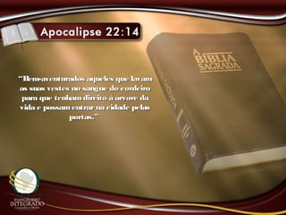 ““Bem-aventurados aqueles que lavamBem-aventurados aqueles que lavam
as suas vestes no sangue do cordeiroas suas vestes no sangue do cordeiro
para que tenhamdireito à árvore dapara que tenhamdireito à árvore da
vida e possamentrarna cidade pelasvida e possamentrarna cidade pelas
portas.”portas.”
 