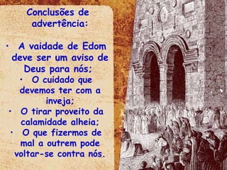 Conclusões de advertência: A vaidade de Edom deve ser um aviso de Deus para nós;  O cuidado que devemos ter com a inveja; O tirar proveito da calamidade alheia; O que fizermos de mal a outrem pode voltar-se contra nós. 